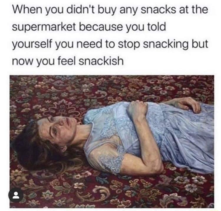 When you didnt buy any snacks at the supermarket because you told yourself you need to stop snacking but now you feel snackish