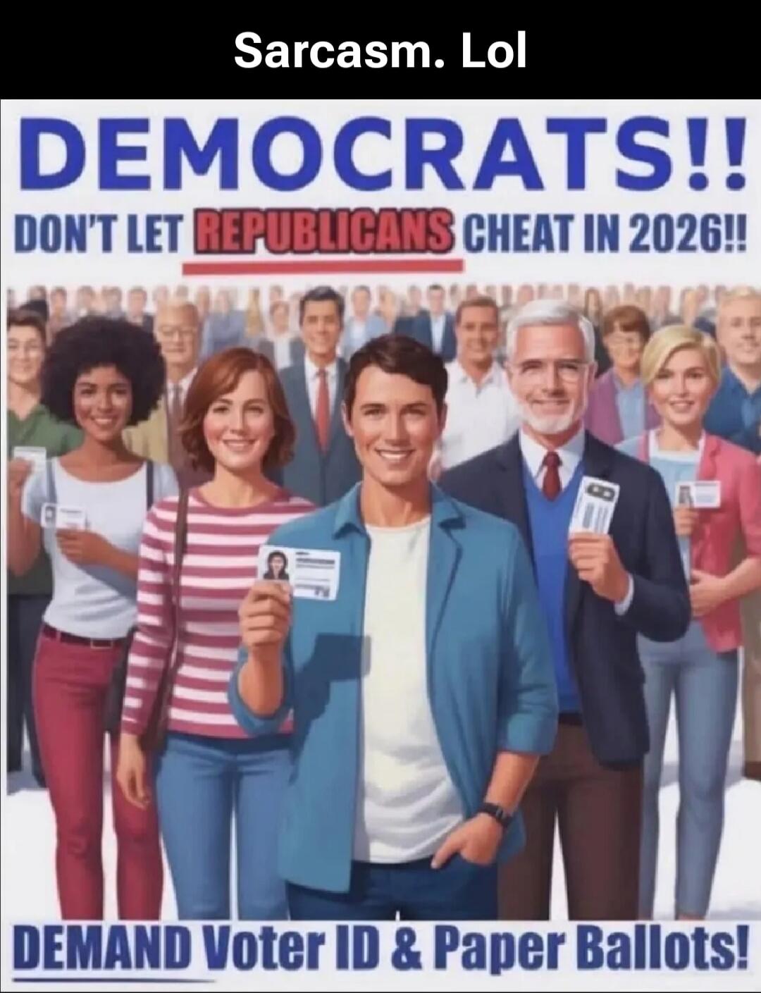 Sarcasm. Lol
DEMOCRATS!!
DON'T LET REPUBLICANS CHEAT IN 2026!!
DEMAND Voter ID & Paper Ballots!
