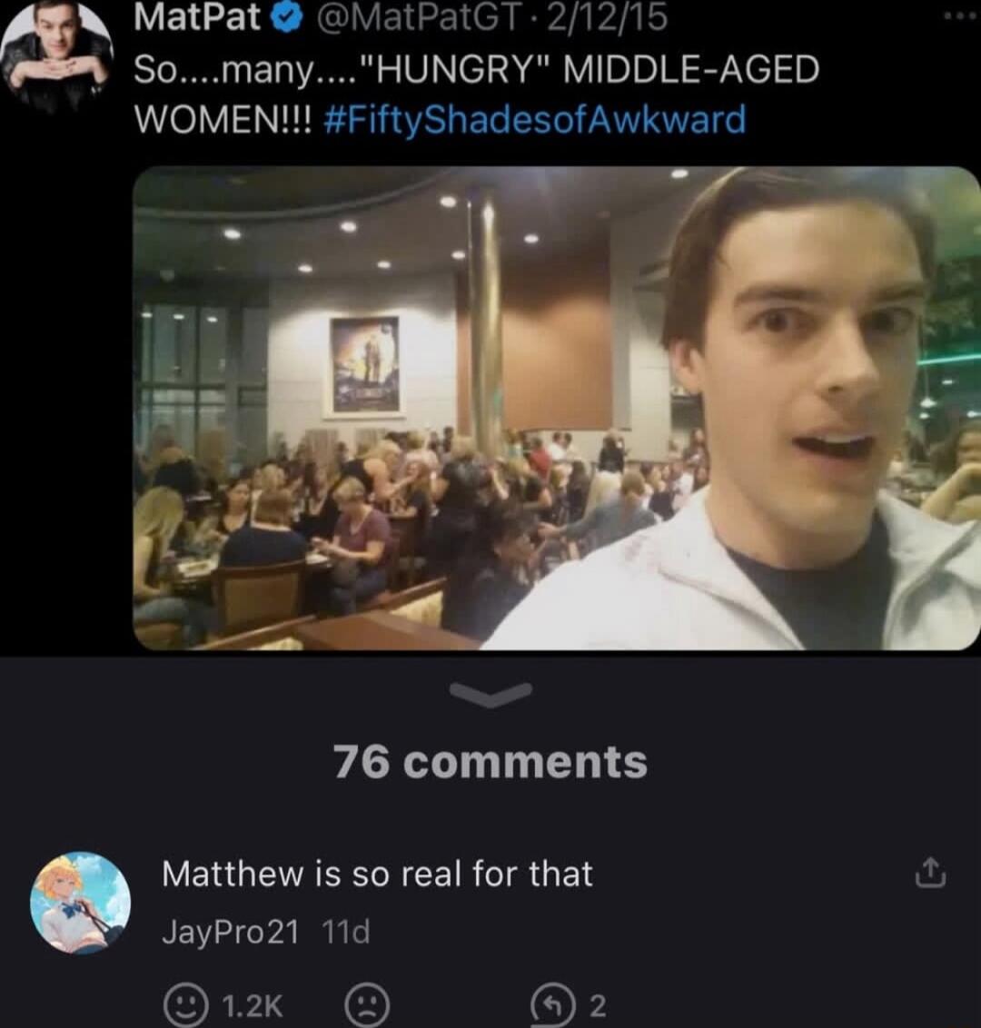 N MatPat MatPatGT 21215 SomanyHUNGRY MIDDLE AGED WOMEN FiftyShadesofAwkward 76 comments Matthew is so real for that JayPro21 11d 1x OF