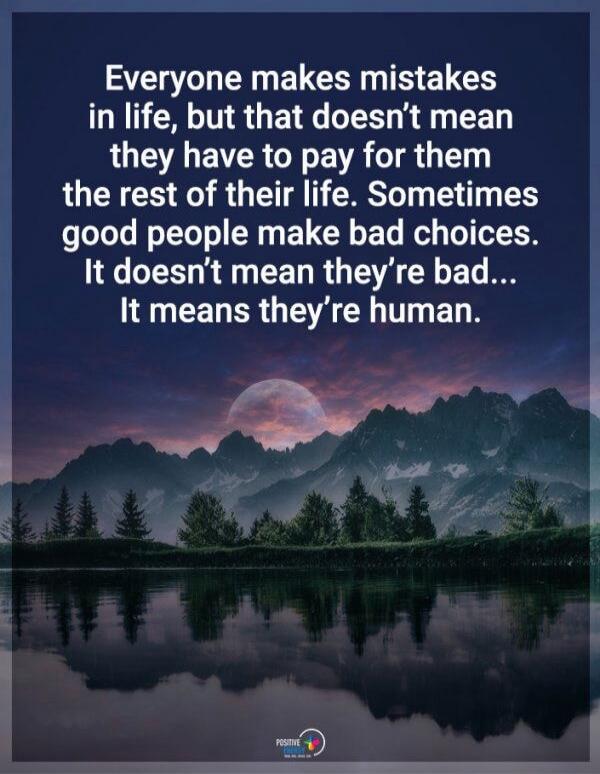 Everyone makes mistakes in life, but that doesn't mean they have to pay for them the rest of their life. Sometimes good people make bad choices. It doesn't mean they're bad... It means they're human.