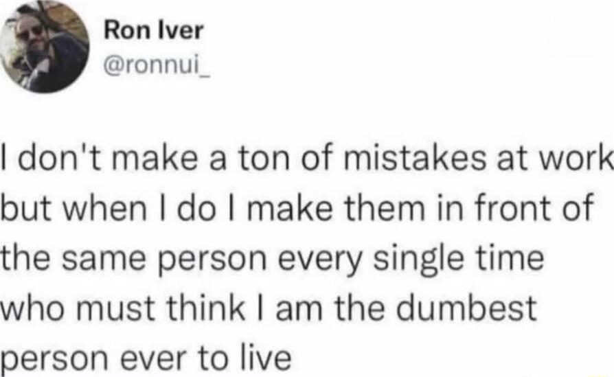 Ron Iver ronnui_ dont make a ton of mistakes at work but when do make them in front of the same person every single time who must think am the dumbest person ever to live