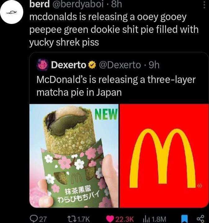 bera berayabol 8h mcdonalds is releasing a ooey gooey peepee green dookie shit pie filled with yucky shrek piss Dexerto Dexerto 9h McDonalds is releasing a three layer matcha pie in Japan ditem R L