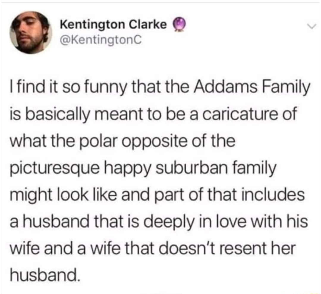 Kentington Clarke b KentingtonC find it so funny that the Addams Family is basically meant to be a caricature of what the polar opposite of the picturesque happy suburban family might look like and part of that includes a husband that is deeply in love with his wife and a wife that doesnt resent her husband