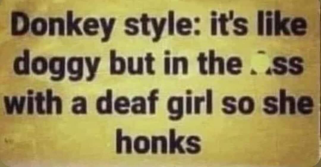 Donkey style its like doggy but in the ss with a deaf girl so she honks 7