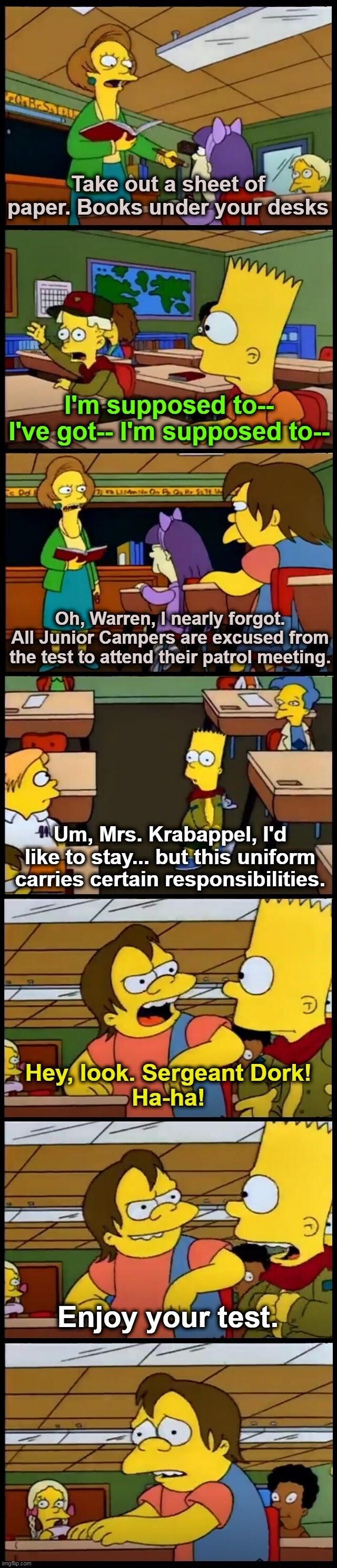 Takout E sheet of paper Books undryour desks l0hWarren Lnearly forgohl All Junior Campers are excused from the test to attend thelr patrol meetlng a wiE m Mrs Krabappel Id Jlike t94_stay butthis unlform carrles certaln respon5b ies