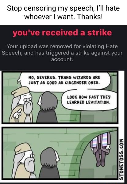 Stop censoring my speech Ill hate whoever want Thanks Your uplc moved for ch and has triggered a unt NO SEVERUS TRANS WIZARDS ARE JUST AS GOOD AS CISGENDER ONES LOOK HOW FAST THEY LEARNED LEVITATION x v I E w