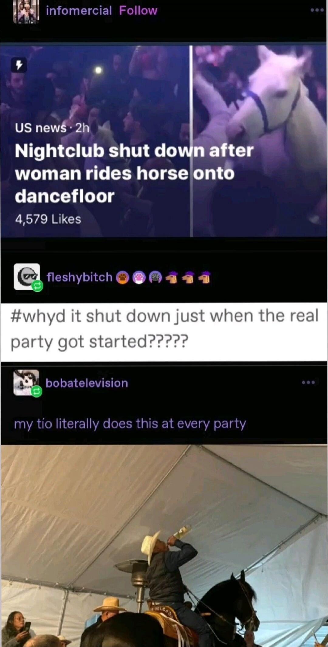 infomercial Follow
US news • 2h
Nightclub shut down after woman rides horse onto dancefloor
4,579 Likes
fleshybitch 🟠🎉🐴
#why it shut down just when the real party got started?????
bobatelevision
my tio literally does this at every party