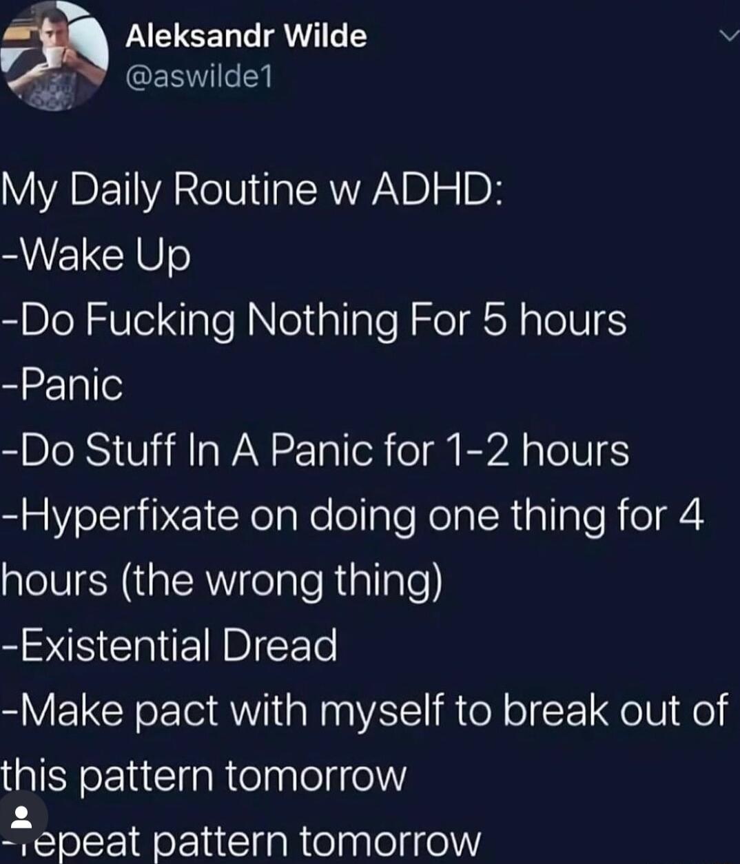 PACTEEL LAWY v CEEICLY Lo My Daily Routine w ADHD Wake Up Do Fucking Nothing For 5 hours Panic Do Stuff In A Panic for 1 2 hours Hyperfixate on doing one thing for 4 hours the wrong thing S S CIEINBIEET Make pact with myself to break out of this pattern tomorrow epeat pattern tomorrow
