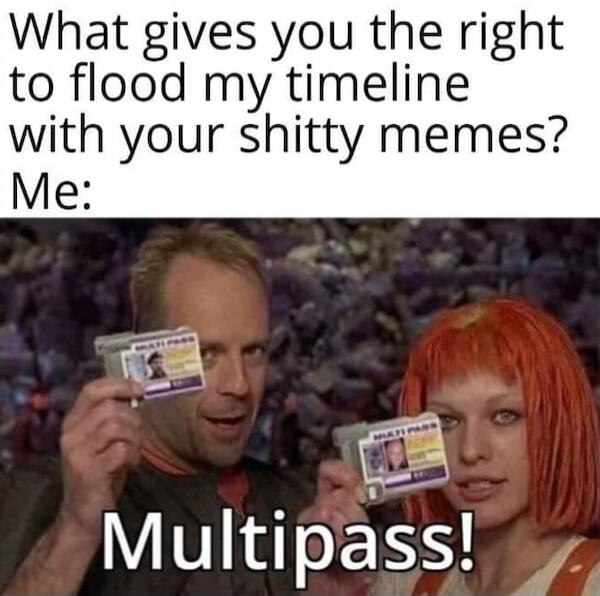 What gives you the right to flood my timeline with your shitty memes? Me: Multipass!