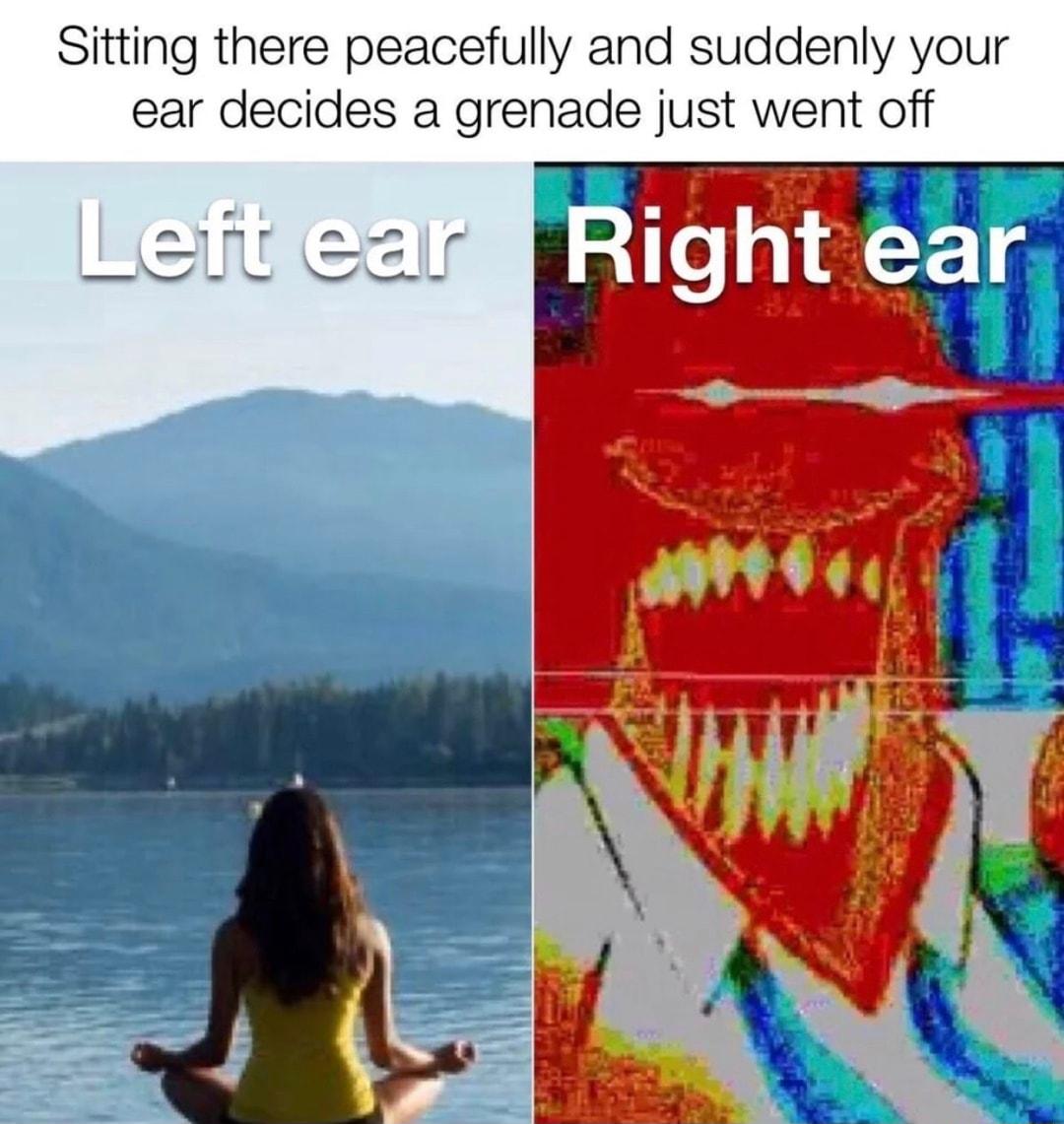 Sitting there peacefully and suddenly your ear decides a grenade just went off