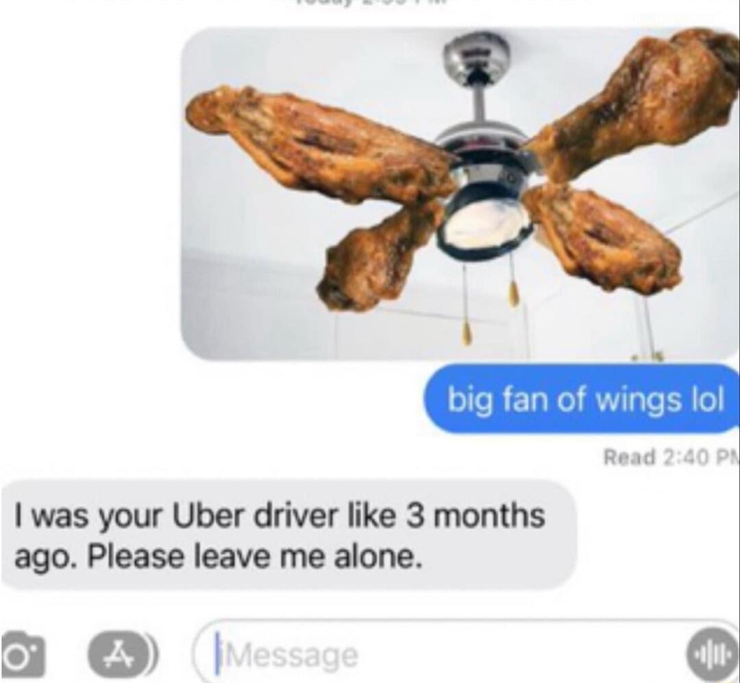 was your Uber driver like 3 months ago Please leave me alone 9 O