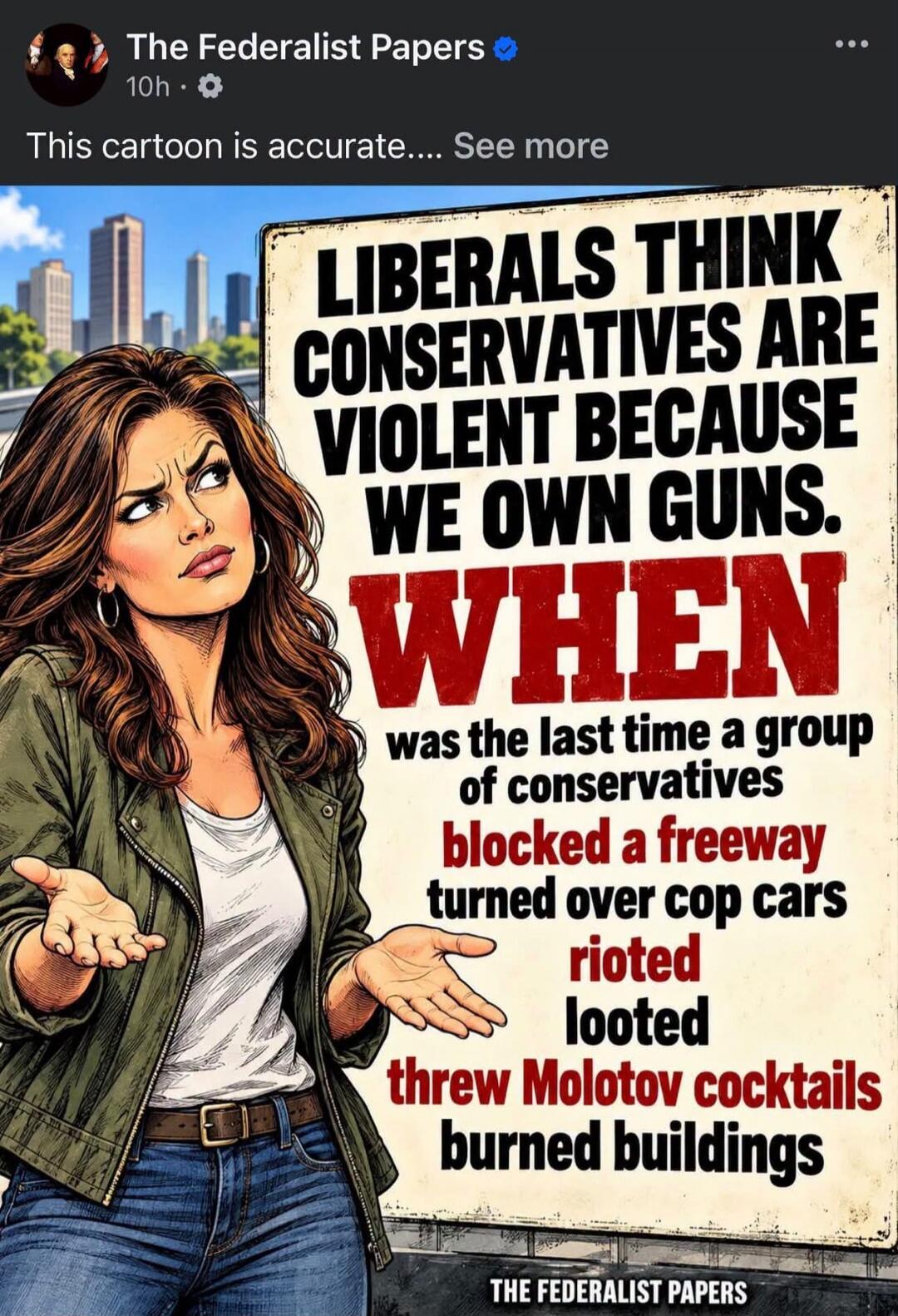The Federalist Papers. This cartoon is accurate. Liberals think conservatives are violent because we own guns. When was the last time a group of conservatives blocked a freeway, turned over cop cars, rioted, looted, threw Molotov cocktails, burned buildings? The Federalist Papers.