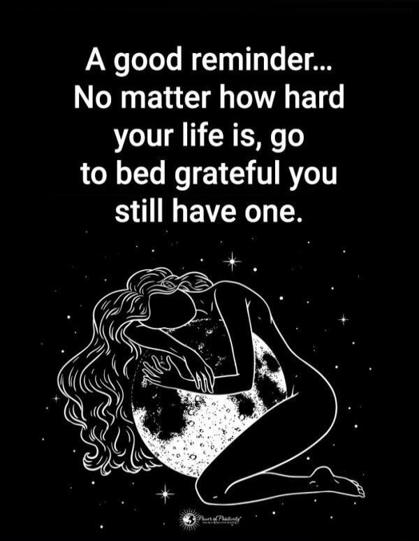 A good reminder... No matter how hard your life is, go to bed grateful you still have one.