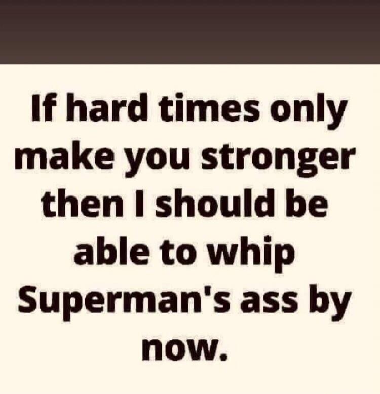 If hard times only make you stronger then I should be able to whip Superman's ass by now.
