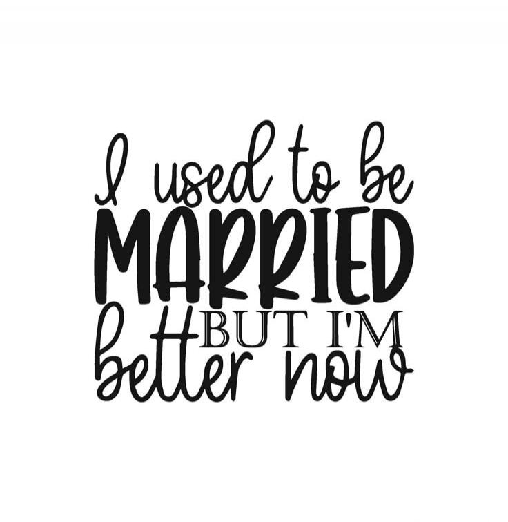 I used to be MARRIED BUT I'M better now