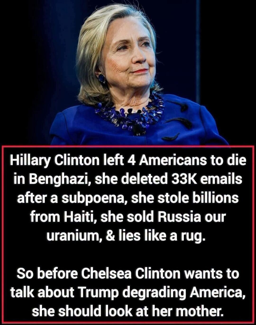 Hillary Clinton left 4 Americans to die in Benghazi, she deleted 33K emails after a subpoena, she stole billions from Haiti, she sold Russia our uranium, & lies like a rug. So before Chelsea Clinton wants to talk about Trump degrading America, she should look at her mother.