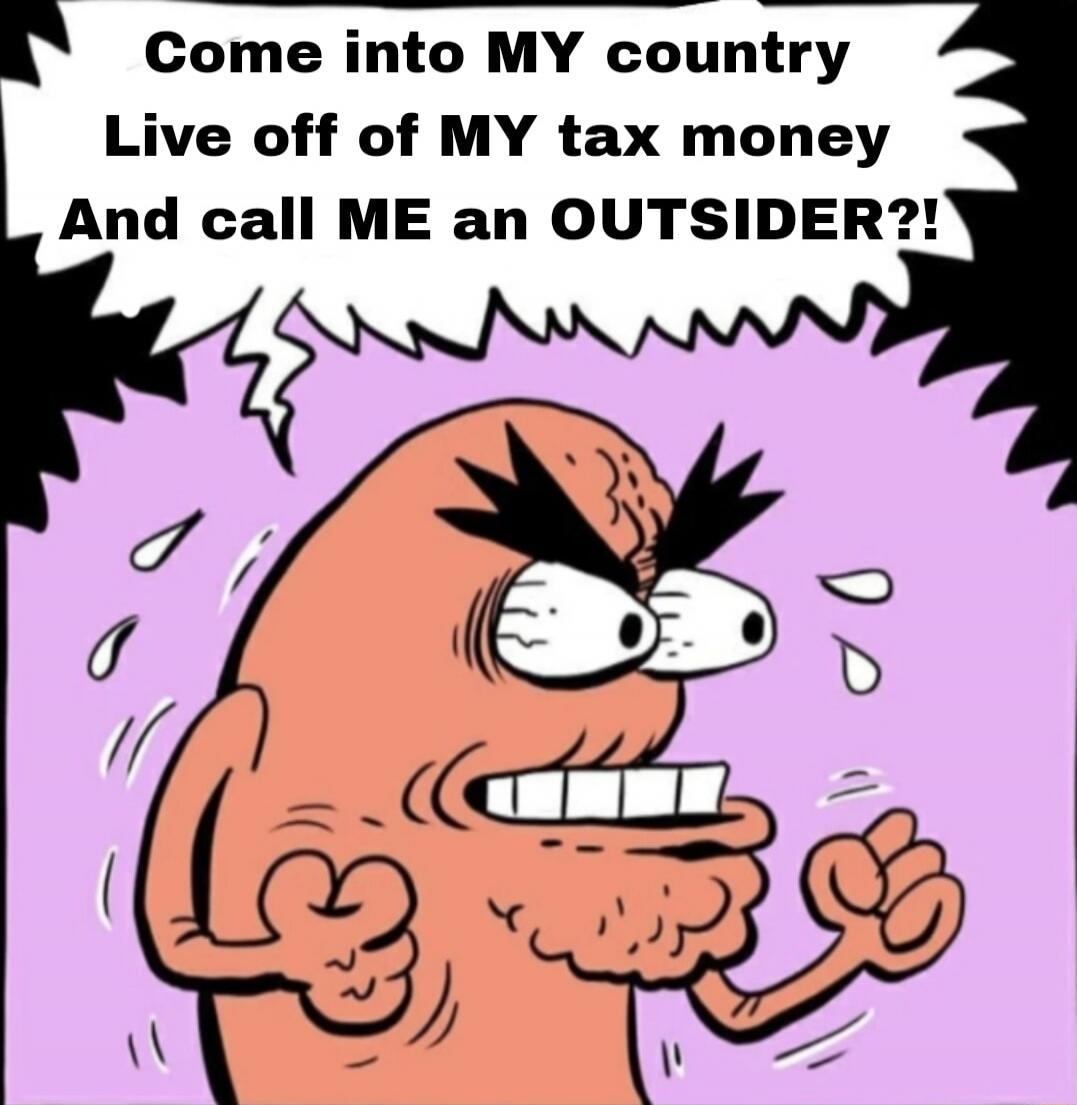 Come into MY country Live off of MY tax money And call ME an OUTSIDER?!