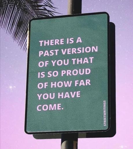 THERE IS A PAST VERSION OF YOU THAT 1S SO PROUD OF HOW FAR YOU HAVE COME