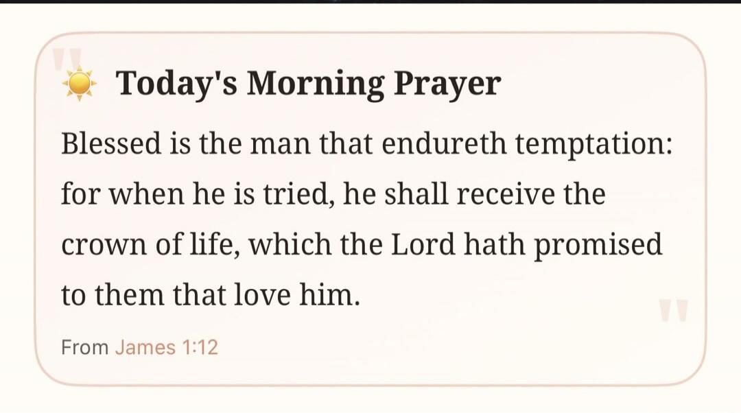 Today's Morning Prayer. Blessed is the man that endureth temptation: for when he is tried, he shall receive the crown of life, which the Lord hath promised to them that love him. From James 1:12