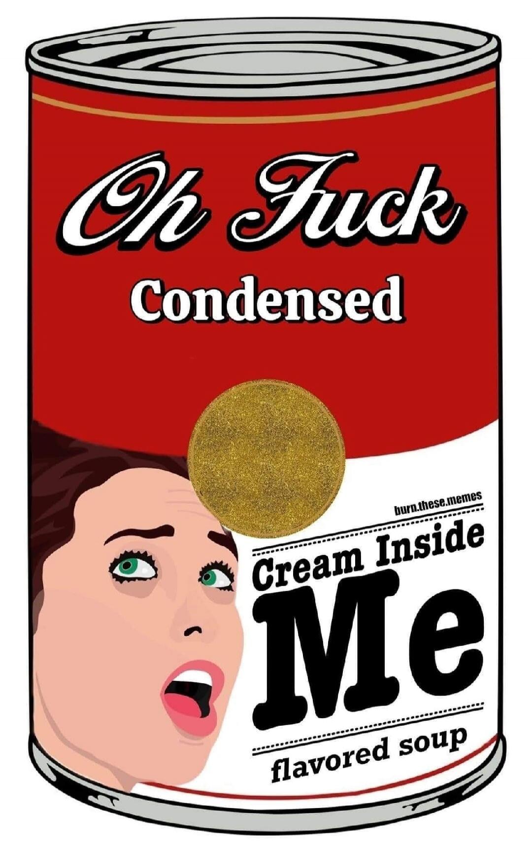 Oh Fuck Condensed Cream Inside Me flavored soup burn.these.memes