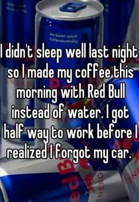 I didn't sleep well last night so I made my coffee this morning with Red Bull instead of water. I got half way to work before I realized I forgot my car.