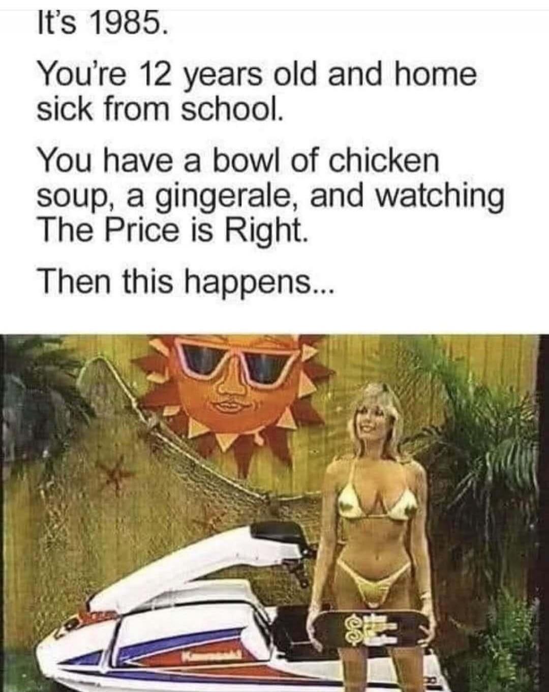 It's 1985. You're 12 years old and home sick from school. You have a bowl of chicken soup, a gingerale, and watching The Price is Right. Then this happens...