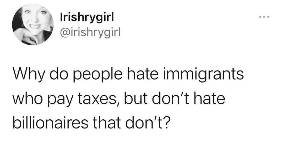 Irishrygirl P p irishrygirl Why do people hate immigrants who pay taxes but dont hate billionaires that dont