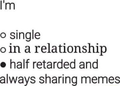 Im o single oin a relationship e half retarded and always sharing memes