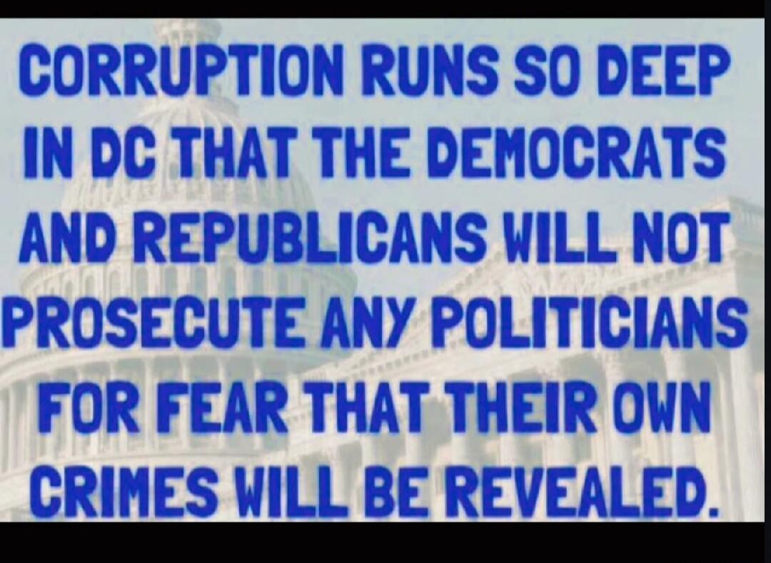 CORRUPTION RUNS SO DEEP IN DC THAT THE DEMOCRATS AND REPUBLICANS WILL NOT PROSECUTE ANY POLITICIANS FOR FEAR THAT THEIR OWN CRIMES WILL BE REVEALED.
