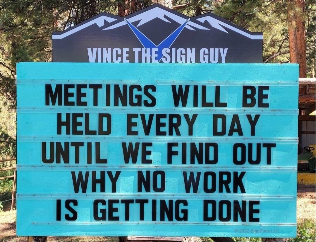 VINCE THE SIGN GUY
MEETINGS WILL BE HELD EVERY DAY UNTIL WE FIND OUT WHY NO WORK IS GETTING DONE