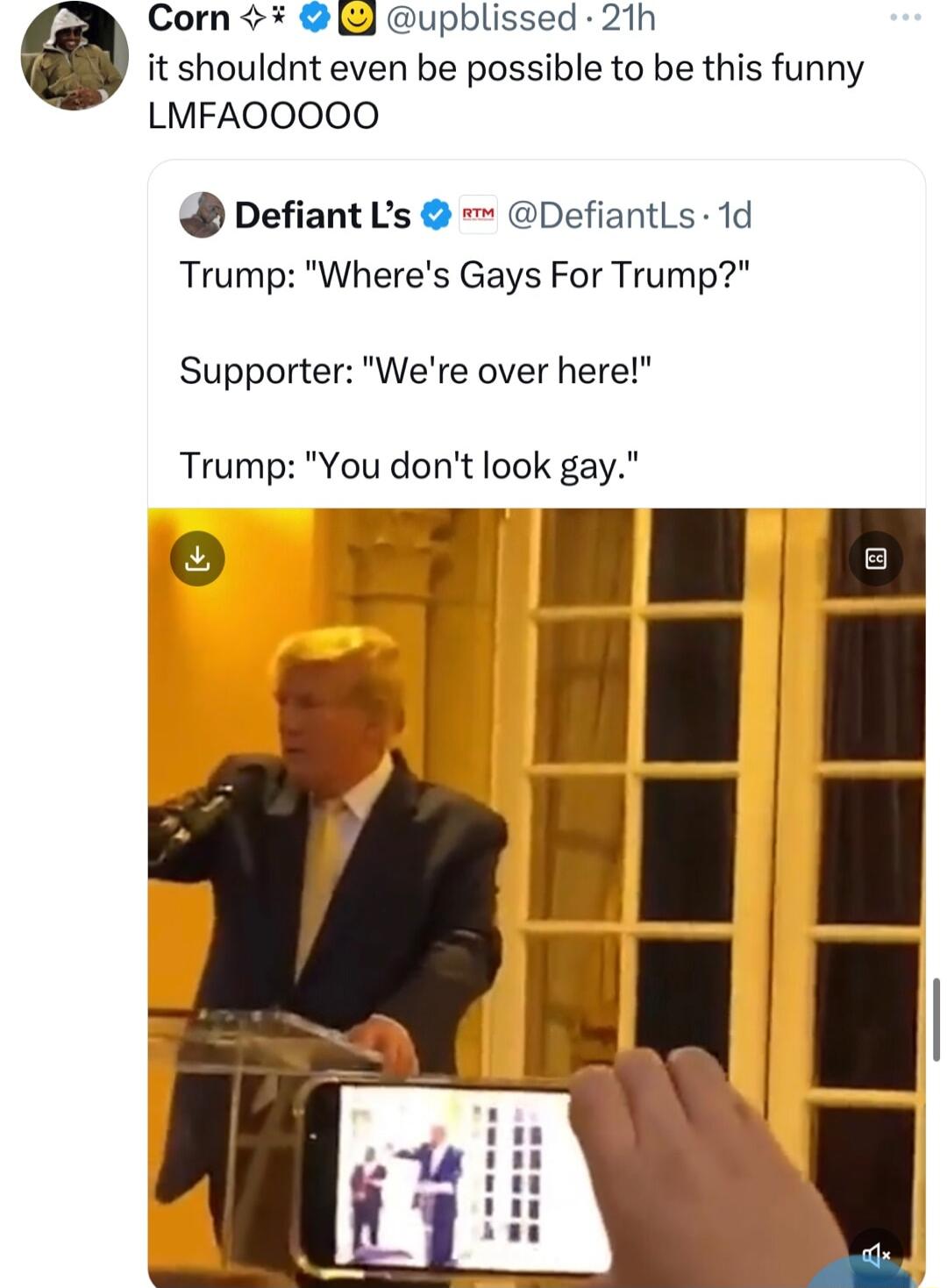 Corn upblissed 21h it shouldnt even be possible to be this funny LMFAOOO0O Defiant Ls DefiantLs 1d Trump Wheres Gays For Trump Supporter Were over here Trump You dont look gay HE l N