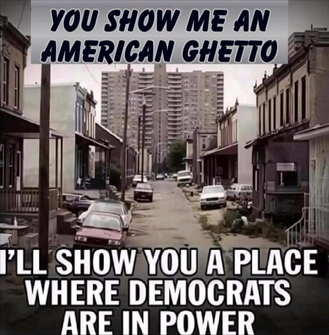 YOU SHOW ME AN AMERICAN GHETTO I'LL SHOW YOU A PLACE WHERE DEMOCRATS ARE IN POWER