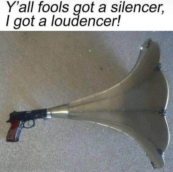 Y'all fools got a silencer, I got a loudener!