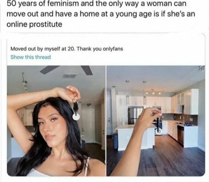 90 years of feminism and the only way a woman can move out and have a home at a young age is if shes an online prostitute Moved out by myself at 20 Thank you onlyfans Show this thread