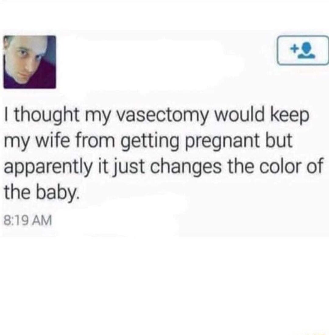 3 2 thought my vasectomy would keep my wife from getting pregnant but apparently it just changes the color of the baby 819AM