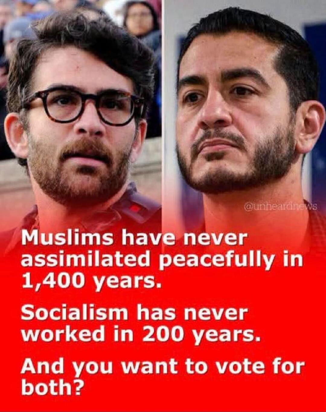 Muslims have never assimilated peacefully in 1,400 years. Socialism has never worked in 200 years. And you want to vote for both?