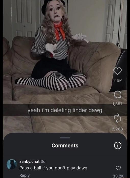 yeah i'm deleting tinder dawg. Pass a ball if you don't play dawg.