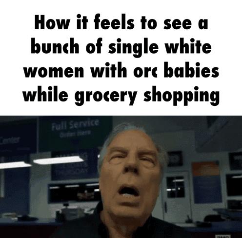 How it feels to see a bunch of single white women with or babies while grocery shopping