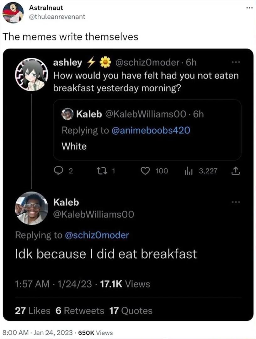 MO Astrainaut The memes write themsel ashley 4 4 How would you have felt had you not eaten breakfast yesterday morning Kaleb CERUGELGTLEE White Kaleb e schizOmoder Idk because did eat breakfast LTALY 17