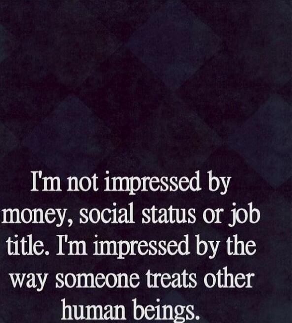 I'm not impressed by money, social status or job title. I'm impressed by the way someone treats other human beings.