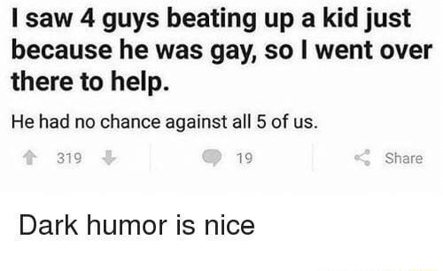 9 Lo saw 4 guys beating up a kid just because he was gay so went over there to help He had no chance against all 5 of us Dark humor is nice