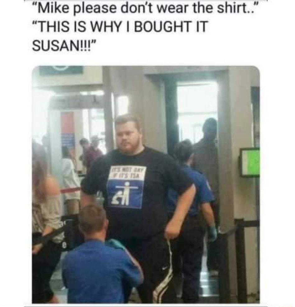 Mike please dont wear the shirt THIS IS WHY BOUGHT IT SUSANII