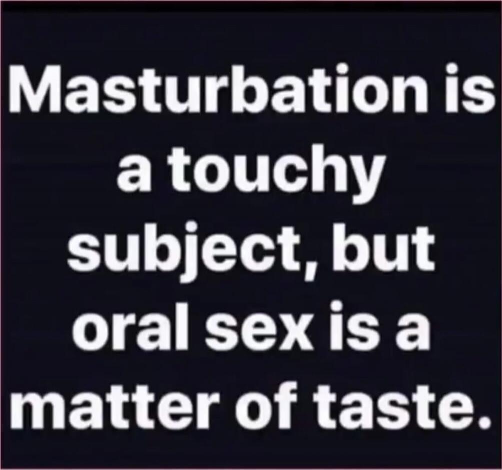 Masturbation is a touchy subject, but oral sex is a matter of taste.