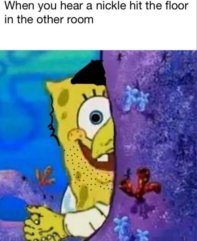 When you hear a nickle hit the floor in the other room