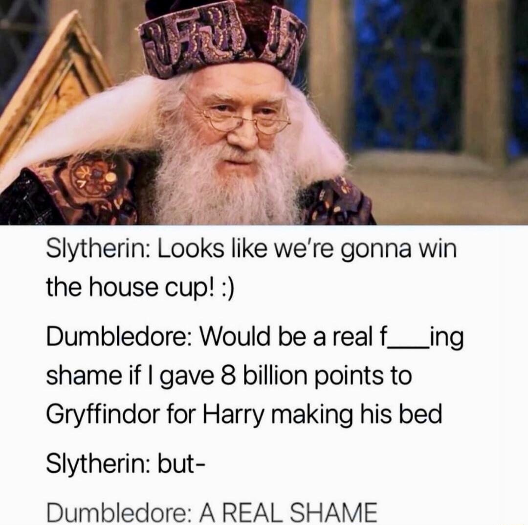 Slytherin Looks like were gonna win the house cup Dumbledore Would be areal f___ing shame if gave 8 billion points to Gryffindor for Harry making his bed Slytherin but Dumbledore A REAL SHAME