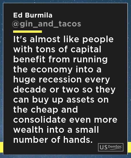 L B 1114 T1E gin_and_tacos 1 110 oY 1 Sl e TYe o 5 with tons of capital benefit from running the economy into a huge recession every oI Yet Te We T AV IR I 3Y can buy up assets on the cheap and ofe s e Te ETLWAZEY Wy ToT Y wealth into a small number of hands