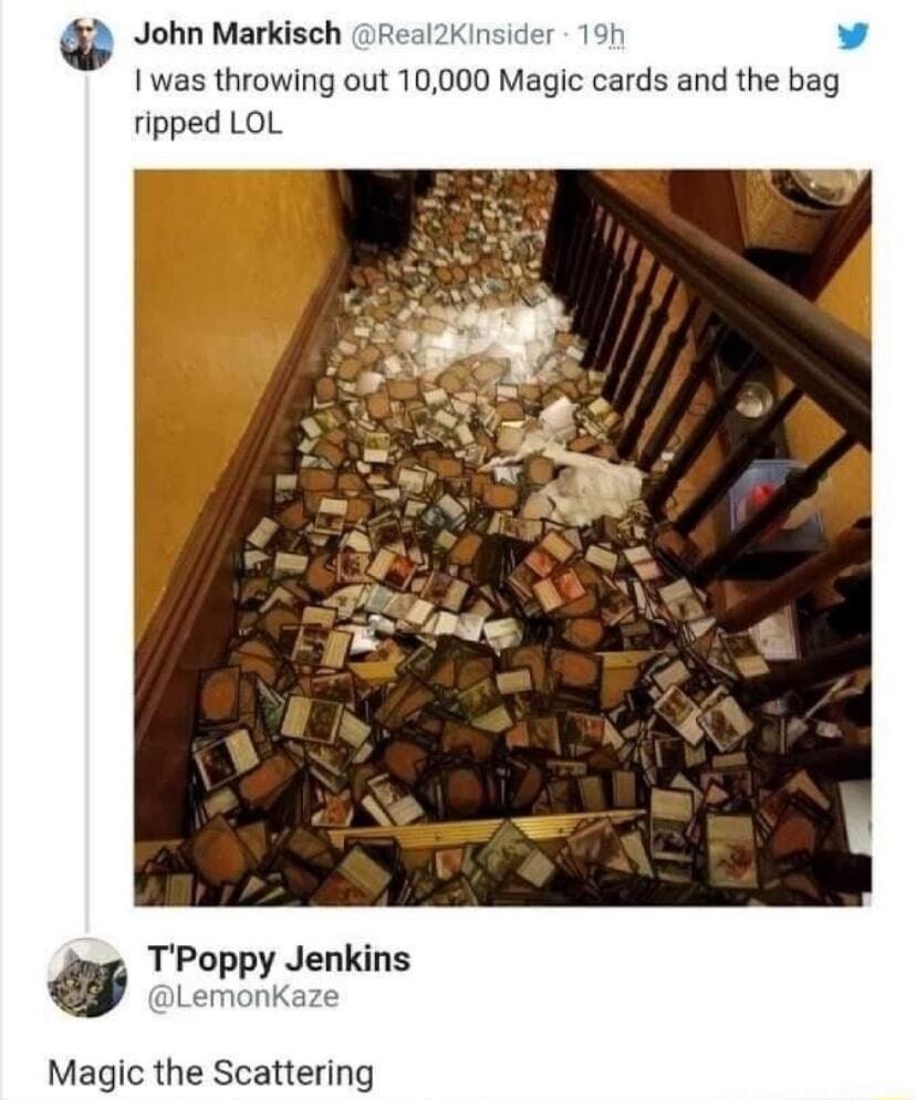 John Markisch Real2KInsider 19 v 1 was throwing out 10000 Magic cards and the bag ripped LOL TPoppy Jenkins LemonKaze Magic the Scattering
