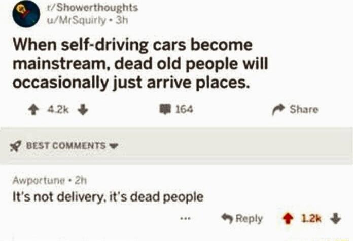 Showerthoughts wMrSquirly 3h When self driving cars become mainstream dead old people will occasionally just arrive places an e Share 0 BEST COMMENTS w Awportune 21 Its not delivery its dead people NReply 4 12k