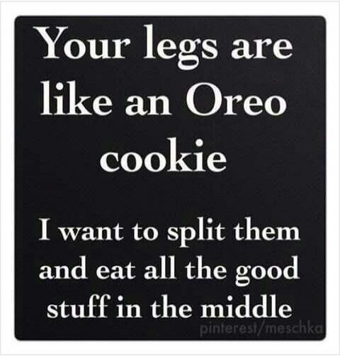 Your legs are like an Oreo cookie
I want to split them and eat all the good stuff in the middle