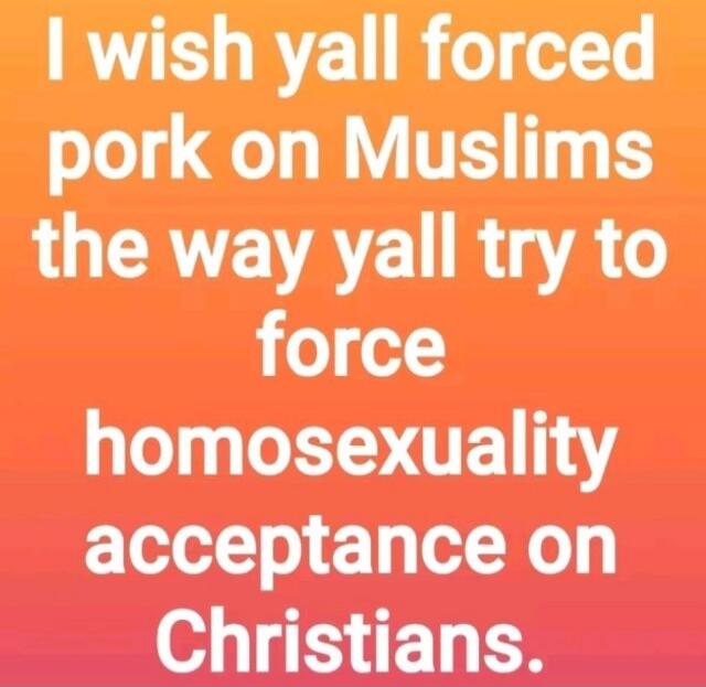 I wish yall forced pork on Muslims the way yall try to force homosexuality acceptance on Christians.